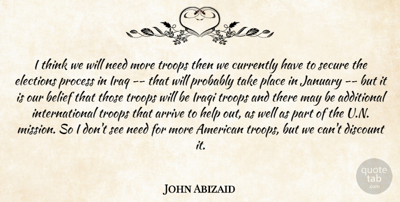 John Abizaid Quote About Additional, Arrive, Belief, Currently, Discount: I Think We Will Need...