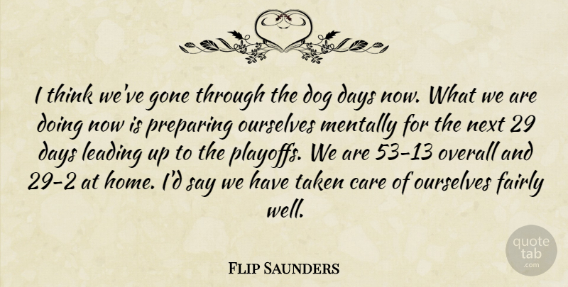 Flip Saunders Quote About Care, Days, Dog, Fairly, Gone: I Think Weve Gone Through...