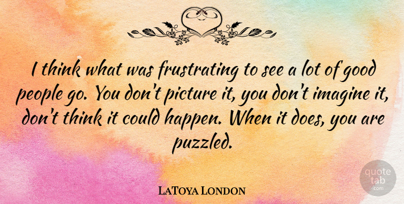 LaToya London Quote About Good, Imagine, People: I Think What Was Frustrating...