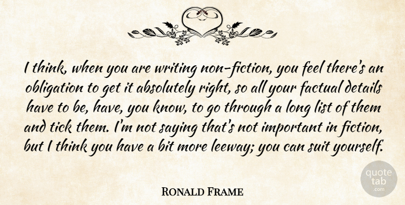 Ronald Frame Quote About Absolutely, Bit, Factual, List, Obligation: I Think When You Are...