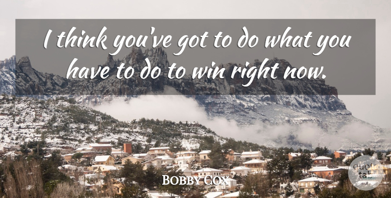 Bobby Cox Quote About Win: I Think Youve Got To...