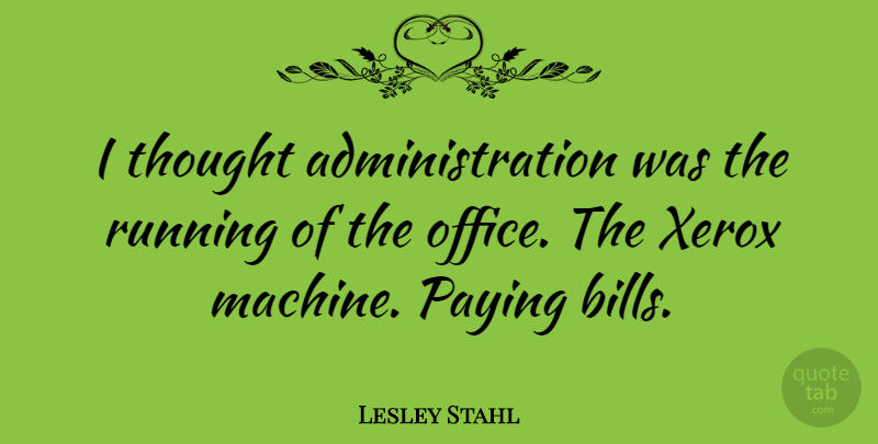 Lesley Stahl Quote About American Journalist, Paying, Running, Xerox: I Thought Administration Was The...