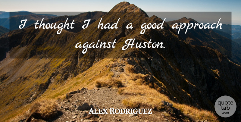 Alex Rodriguez Quote About Against, Approach, Good: I Thought I Had A...