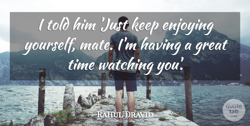 Rahul Dravid Quote About Enjoying, Great, Time, Watching: I Told Him Just Keep...