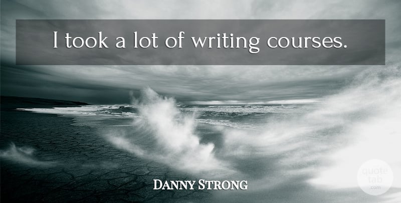 Danny Strong Quote About Writing, Courses: I Took A Lot Of...