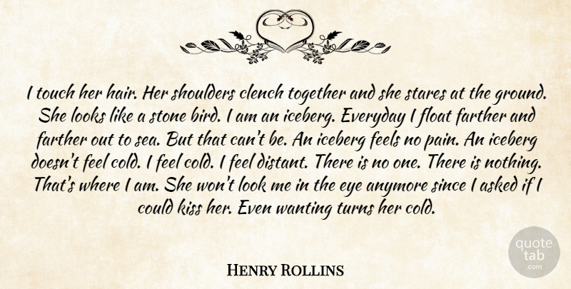 Henry Rollins Quote About Anymore, Asked, Everyday, Eye, Farther: I Touch Her Hair Her...