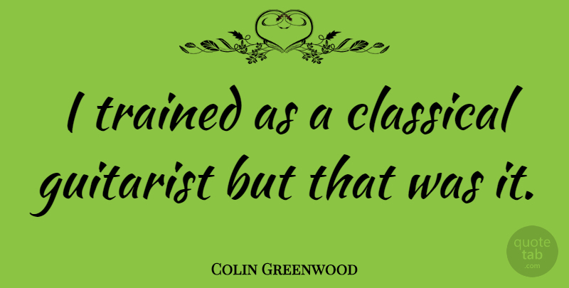 Colin Greenwood Quote About Guitarist: I Trained As A Classical...