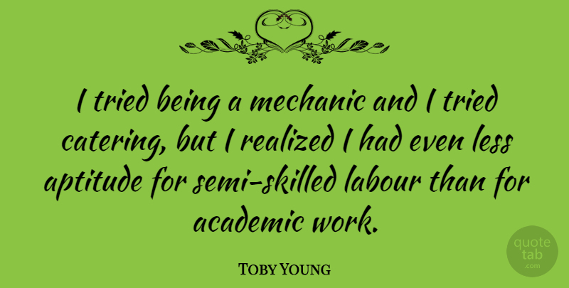 Toby Young Quote About Aptitude, Academic Work, Mechanic: I Tried Being A Mechanic...