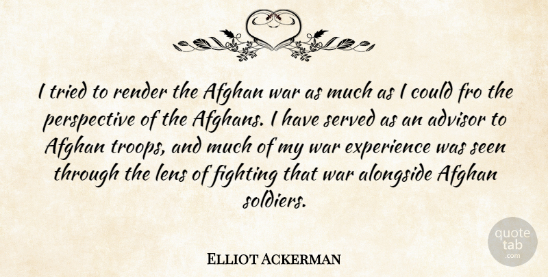 Elliot Ackerman Quote About Advisor, Afghan, Alongside, Experience, Lens: I Tried To Render The...