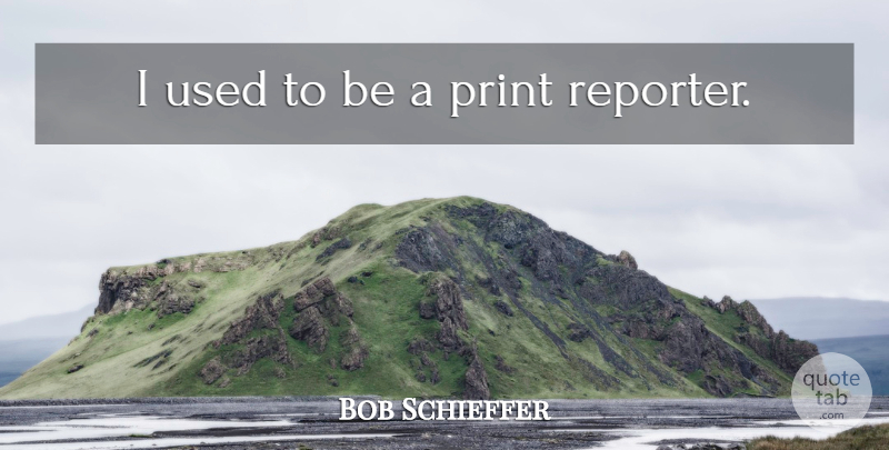 Bob Schieffer Quote About Literature, Used, Print: I Used To Be A...