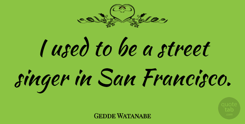 Gedde Watanabe Quote About San Francisco, Singers, Used: I Used To Be A...