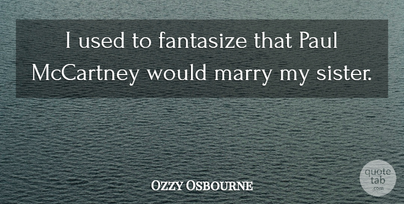 Ozzy Osbourne Quote About My Sister, Used: I Used To Fantasize That...