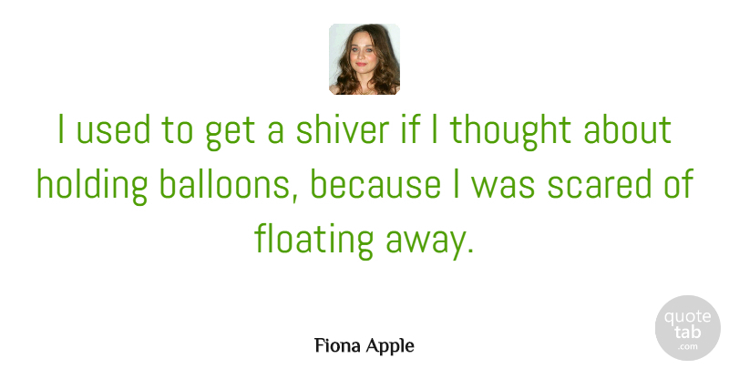 Fiona Apple Quote About Balloons, Floating, Scared: I Used To Get A...