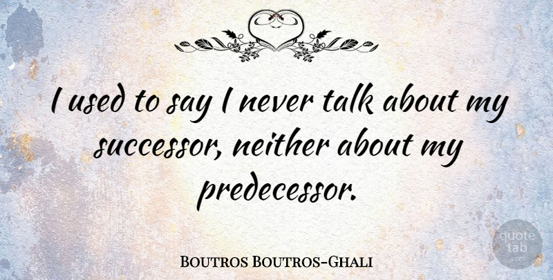 Boutros Boutros-Ghali Quote About Used, Predecessors, Successors: I Used To Say I...