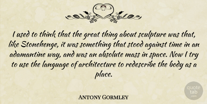 Antony Gormley Quote About Absolute, Against, Architecture, Body, Great: I Used To Think That...