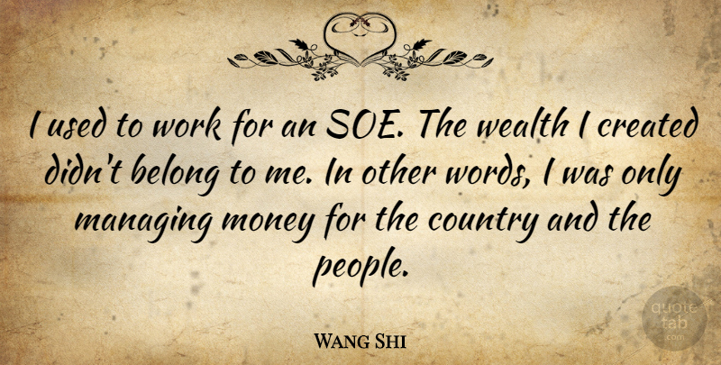Wang Shi Quote About Belong, Country, Created, Managing, Money: I Used To Work For...