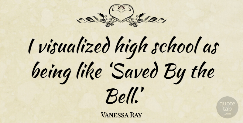 Vanessa Ray Quote About School, High School, Bells: I Visualized High School As...