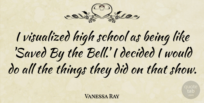 Vanessa Ray Quote About Decided, School, Visualized: I Visualized High School As...