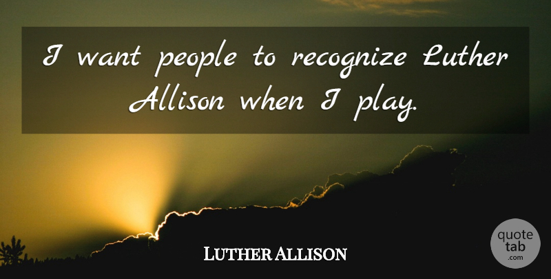 Luther Allison Quote About Play, People, Want: I Want People To Recognize...