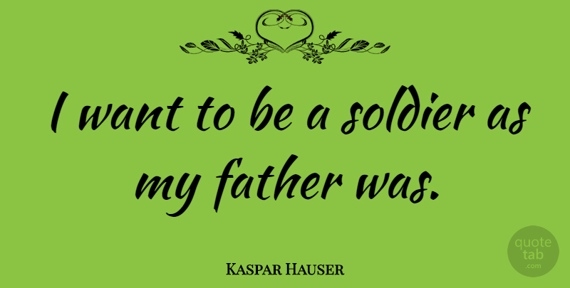 Kaspar Hauser Quote About Father, Soldier, Want: I Want To Be A...