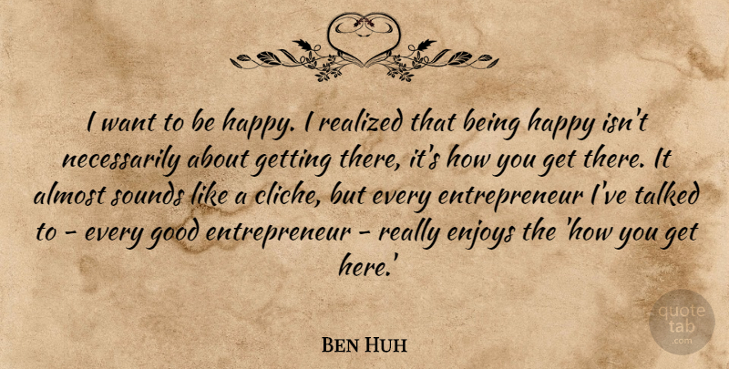 Ben Huh Quote About Enjoys, Good, Realized, Sounds, Talked: I Want To Be Happy...