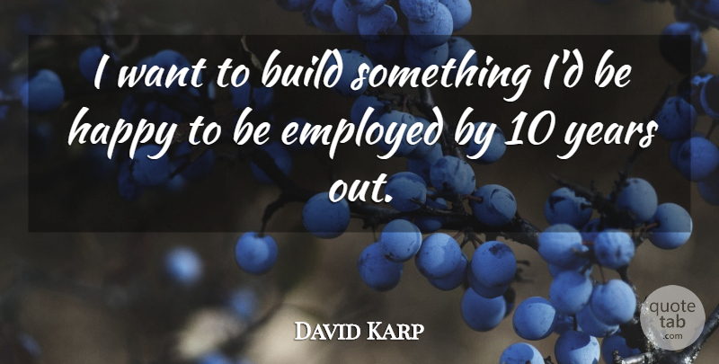 David Karp Quote About Years, Want, Employed: I Want To Build Something...