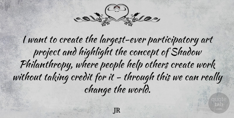 JR Quote About Art, Helping Others, People: I Want To Create The...