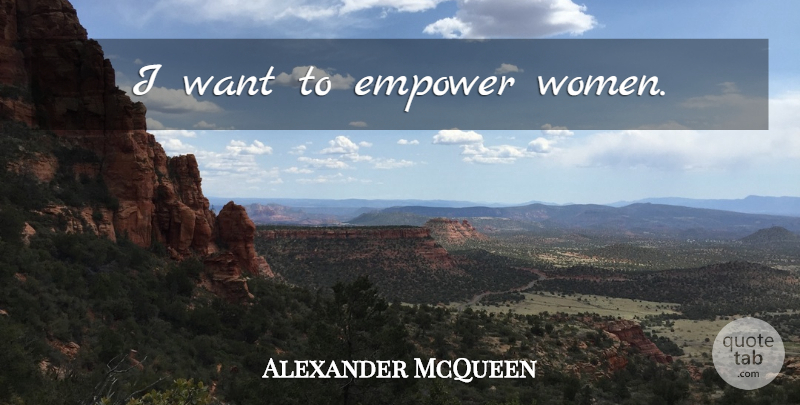 Alexander McQueen Quote About Empowering, Want, Empowering Women: I Want To Empower Women...