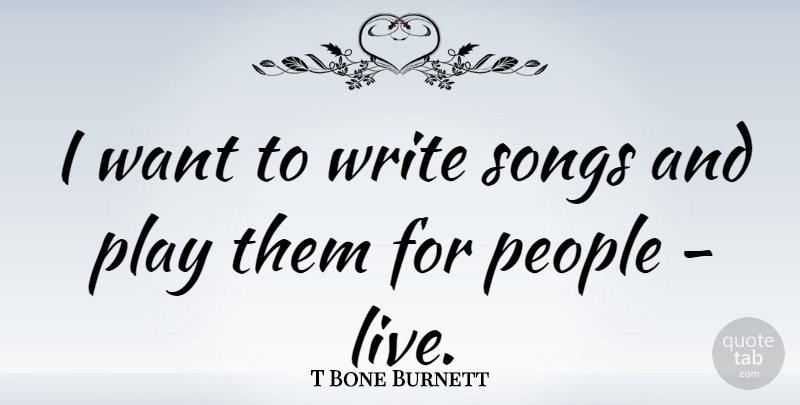 T Bone Burnett Quote About Song, Writing, Play: I Want To Write Songs...