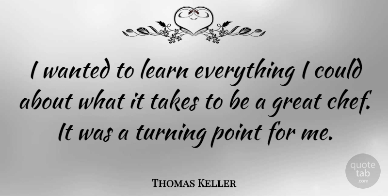 Thomas Keller Quote About Chef, Wanted, Turning Points: I Wanted To Learn Everything...