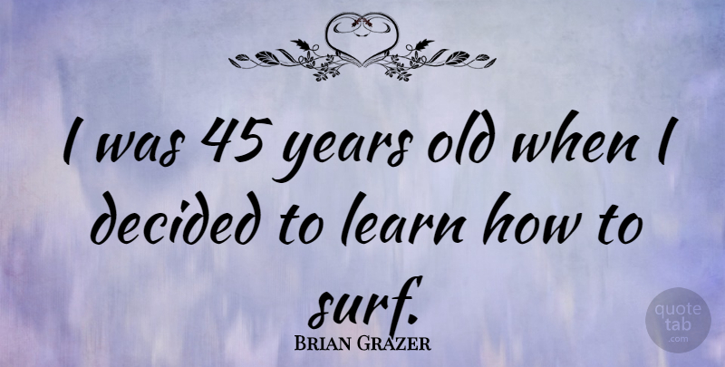Brian Grazer Quote About Years, Surf, Decided: I Was 45 Years Old...
