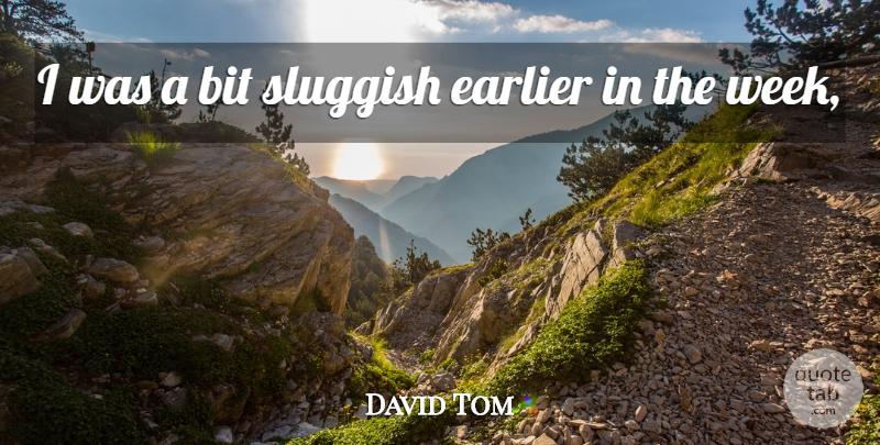 David Tom Quote About Bit, Earlier, Sluggish: I Was A Bit Sluggish...