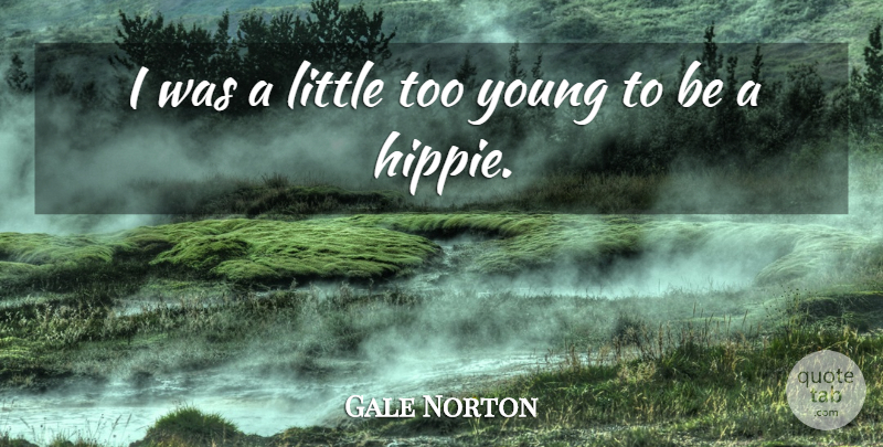 Gale Norton Quote About Hippie, Littles, Young: I Was A Little Too...