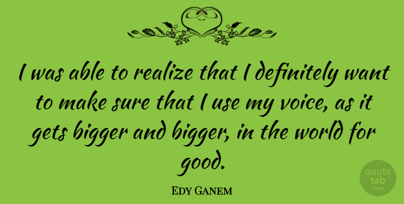 Edy Ganem Quote About Bigger, Definitely, Gets, Good, Sure: I Was Able To Realize...