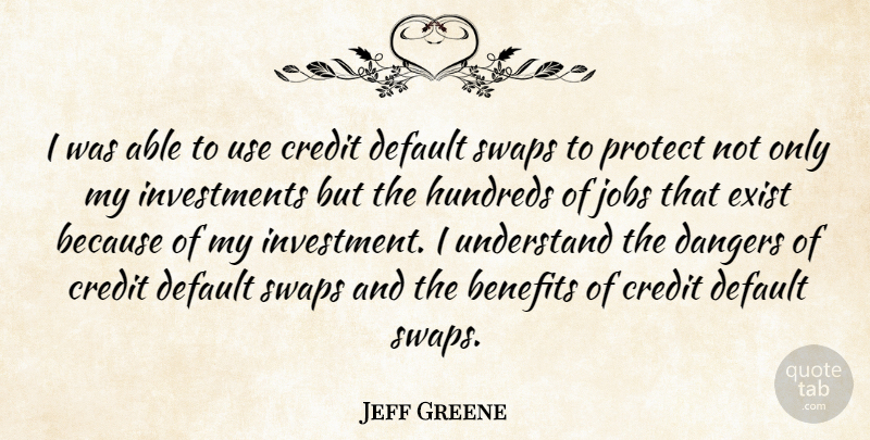 Jeff Greene Quote About Benefits, Dangers, Default, Exist, Jobs: I Was Able To Use...
