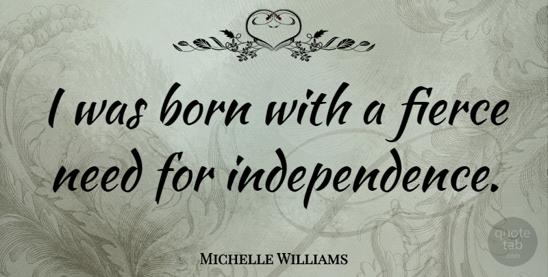 Michelle Williams Quote About Independence, Needs, Fierce: I Was Born With A...