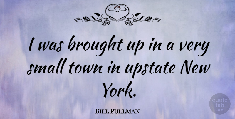 Bill Pullman Quote About New York, Towns, Small Town: I Was Brought Up In...