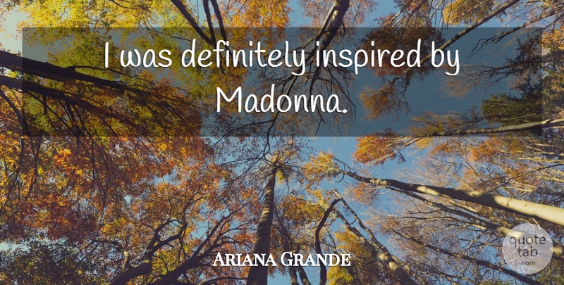 Ariana Grande Quote About Inspired: I Was Definitely Inspired By...