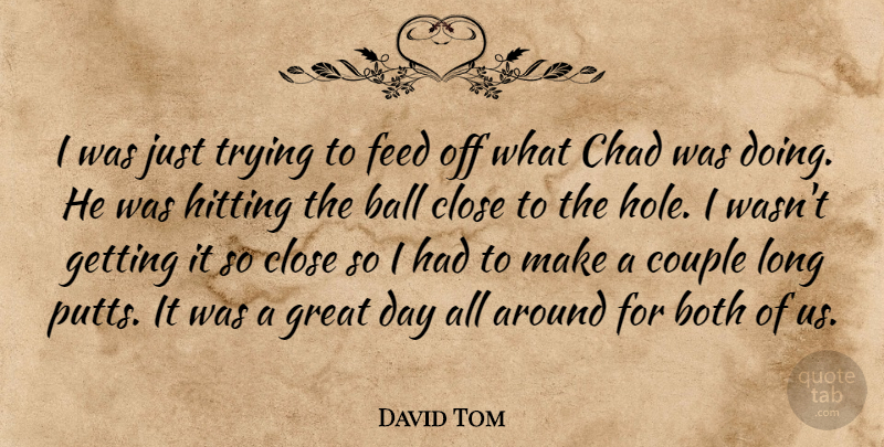 David Tom Quote About Ball, Both, Chad, Close, Couple: I Was Just Trying To...