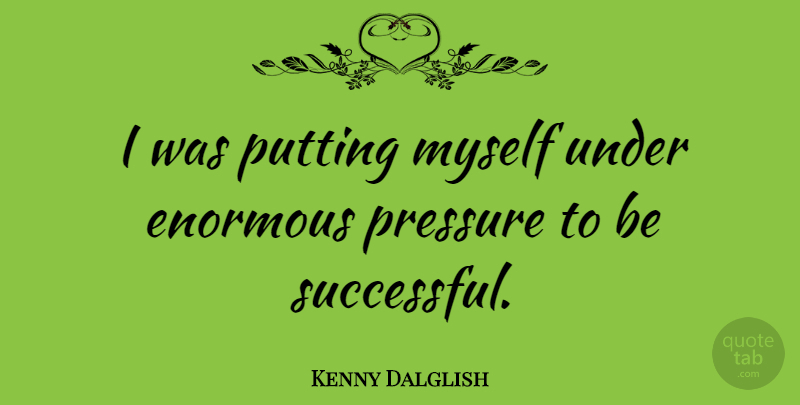 Kenny Dalglish Quote About Successful, Pressure, Being Successful: I Was Putting Myself Under...
