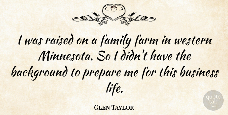 Glen Taylor Quote About Background, Business, Family, Farm, Life: I Was Raised On A...