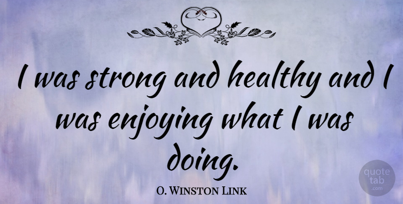 O. Winston Link Quote About Strong, Healthy, Enjoy: I Was Strong And Healthy...