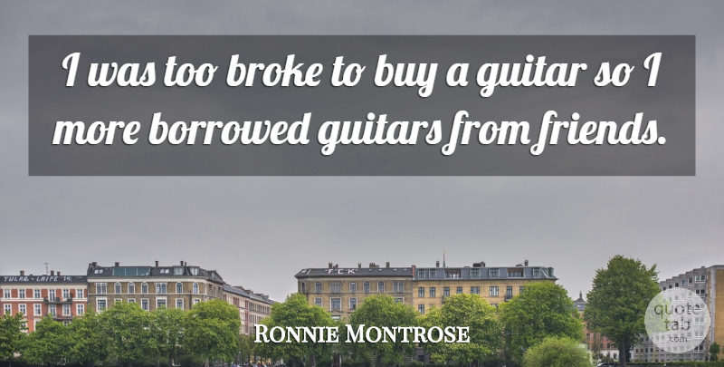 Ronnie Montrose Quote About Guitar, Broke, Borrowed: I Was Too Broke To...