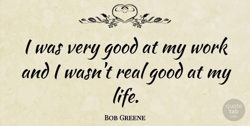 Bob Greene Quote About Good, Life, Work: I Was Very Good At...