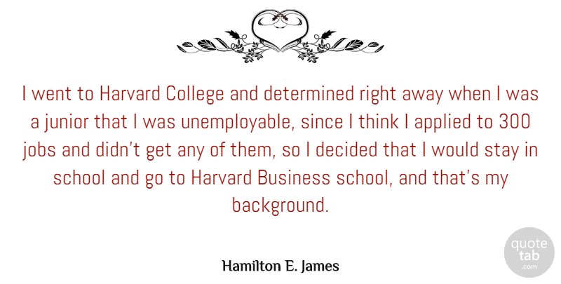 Hamilton E. James Quote About Applied, Business, College, Decided, Determined: I Went To Harvard College...
