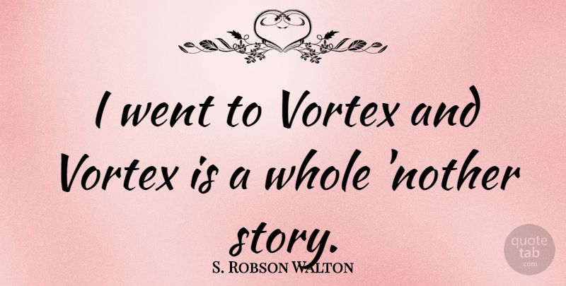 S. Robson Walton Quote About Stories, Vortex, Whole: I Went To Vortex And...