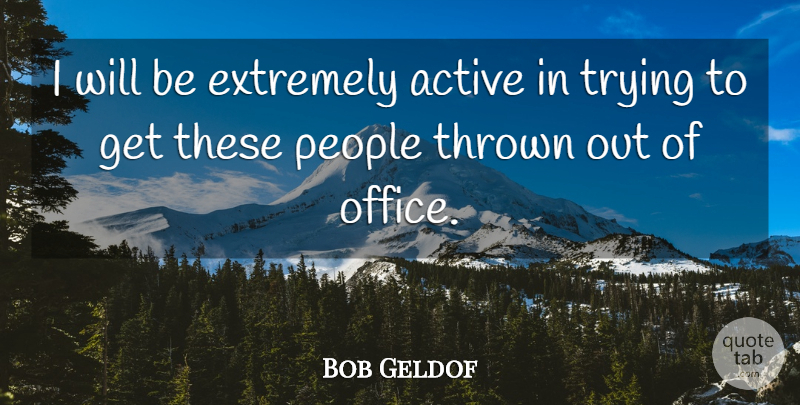 Bob Geldof Quote About Active, Extremely, Office, People, Thrown: I Will Be Extremely Active...