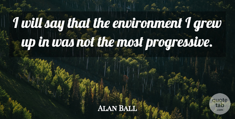 Alan Ball Quote About Environment, Progressive, Grew: I Will Say That The...
