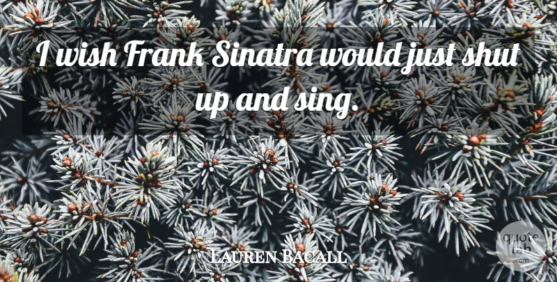 Lauren Bacall Quote About Wish, Shut Up, Frank: I Wish Frank Sinatra Would...