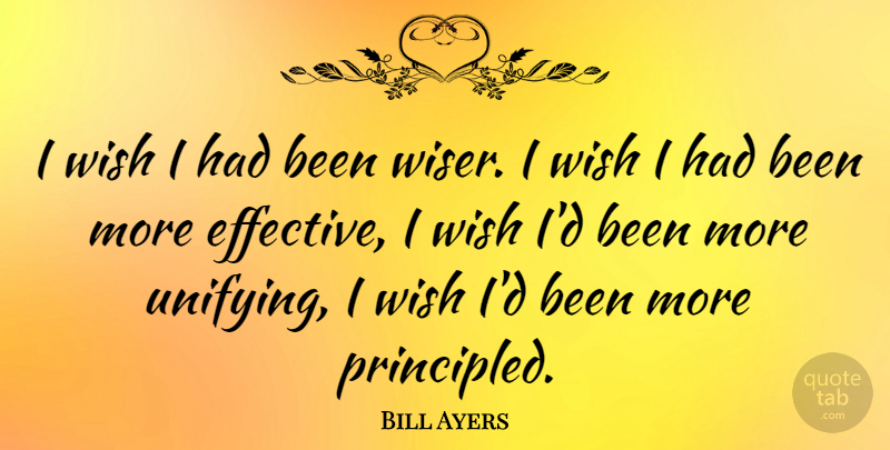Bill Ayers Quote About Wish, Wiser, Principled: I Wish I Had Been...